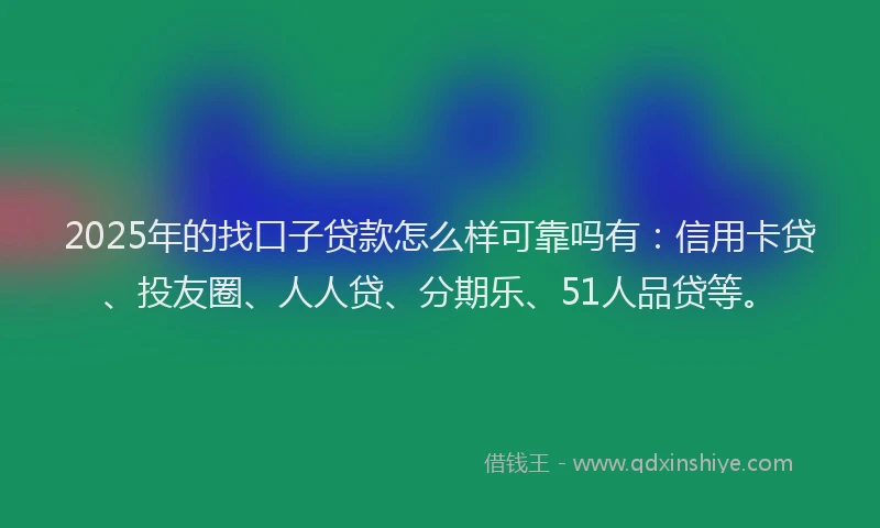 2025年的找口子贷款怎么样可靠吗有:信用卡贷、投友圈、人人贷、分期乐、51人品贷等。
