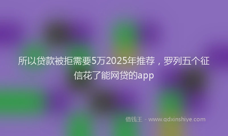 所以贷款被拒需要5万2025年推荐，罗列五个征信花了能网贷的app