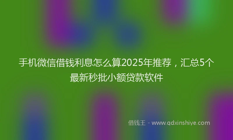 手机微信借钱利息怎么算2025年推荐，汇总5个最新秒批小额贷款软件