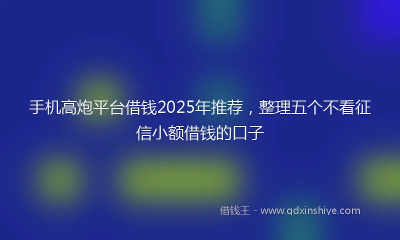 手机高炮平台借钱2025年推荐，整理五个不看征信小额借钱的口子
