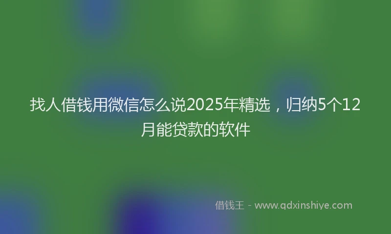 找人借钱用微信怎么说2025年精选，归纳5个12月能贷款的软件