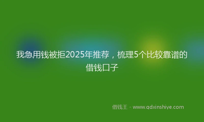 我急用钱被拒2025年推荐，梳理5个比较靠谱的借钱口子
