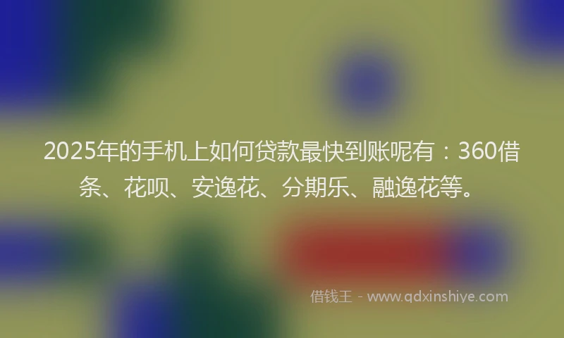 2025年的手机上如何贷款最快到账呢有：360借条、花呗、安逸花、分期乐、融逸花等。