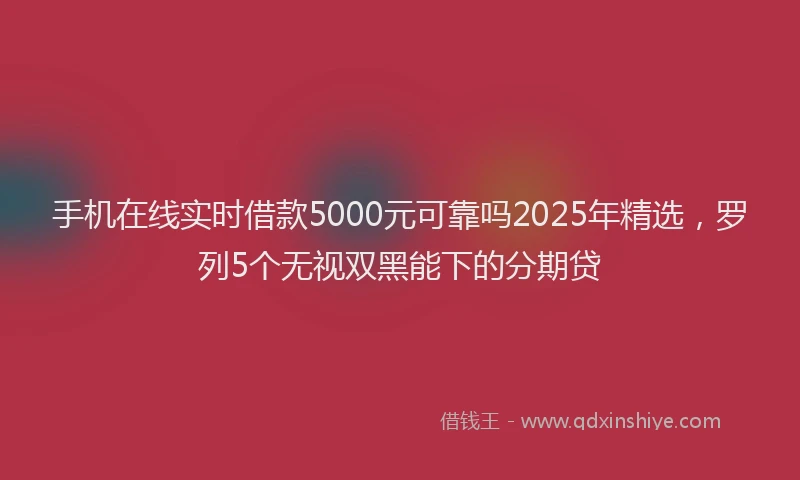 手机在线实时借款5000元可靠吗2025年精选，罗列5个无视双黑能下的分期贷