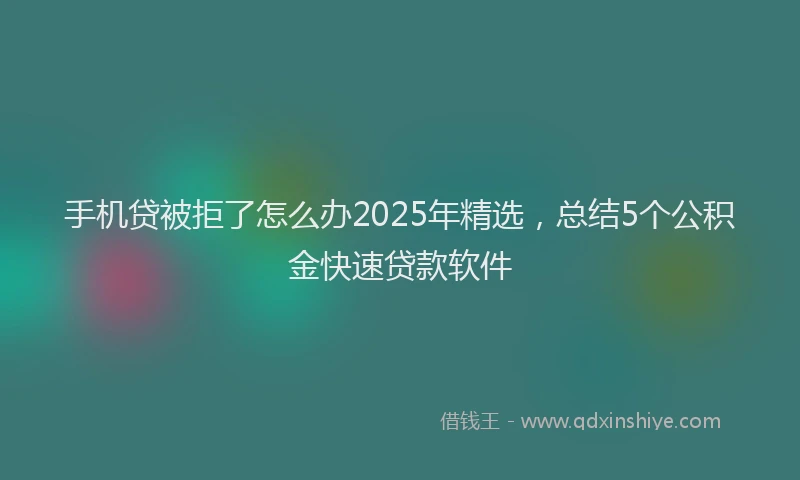 手机贷被拒了怎么办2025年精选，总结5个公积金快速贷款软件