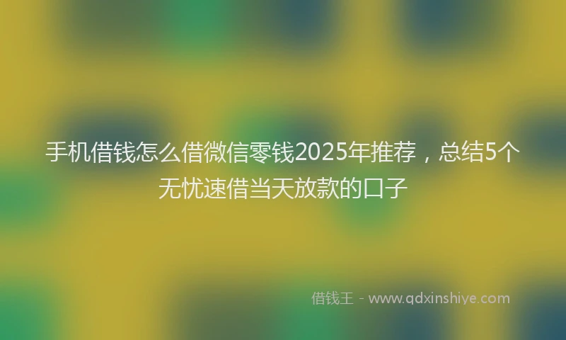 手机借钱怎么借微信零钱2025年推荐，总结5个无忧速借当天放款的口子