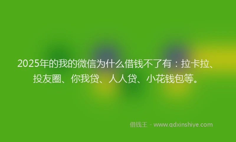 2025年的我的微信为什么借钱不了有：拉卡拉、投友圈、你我贷、人人贷、小花钱包等。