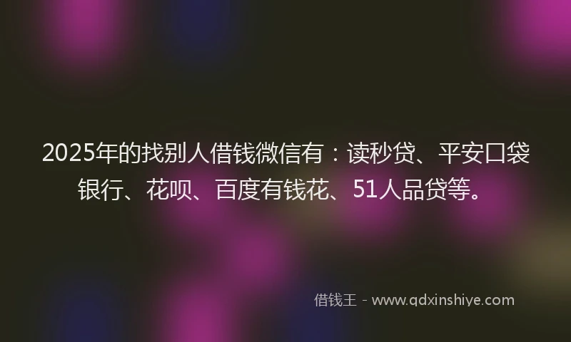 2025年的找别人借钱微信有：读秒贷、平安口袋银行、花呗、百度有钱花、51人品贷等。