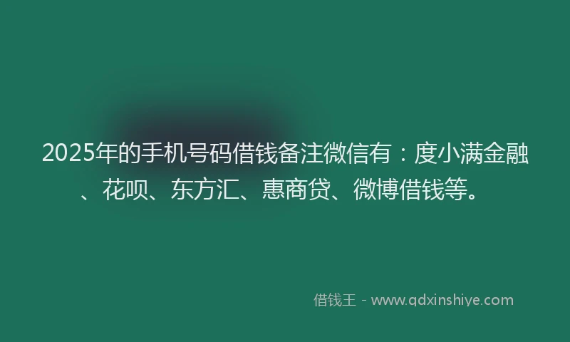 2025年的手机号码借钱备注微信有：度小满金融、花呗、东方汇、惠商贷、微博借钱等。