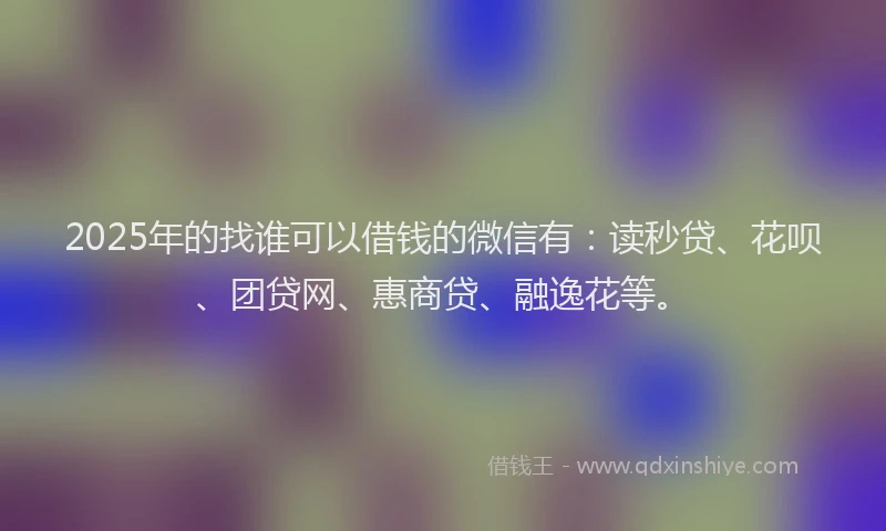2025年的找谁可以借钱的微信有：读秒贷、花呗、团贷网、惠商贷、融逸花等。