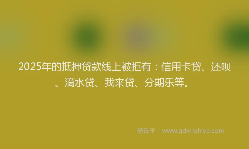 2025年的抵押贷款线上被拒有：信用卡贷、还呗、滴水贷、我来贷、分期乐等。