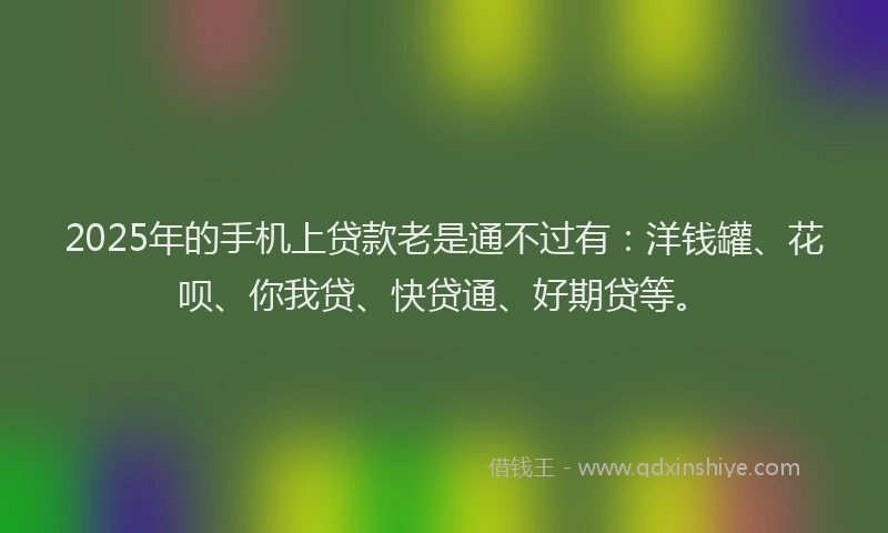 2025年的手机上贷款老是通不过有：洋钱罐、花呗、你我贷、快贷通、好期贷等。