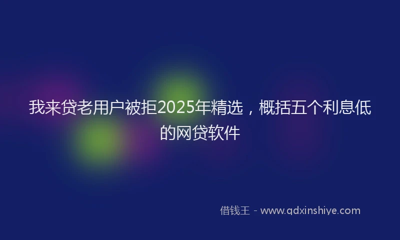 我来贷老用户被拒2025年精选，概括五个利息低的网贷软件
