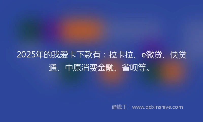 2025年的我爱卡下款有：拉卡拉、e微贷、快贷通、中原消费金融、省呗等。