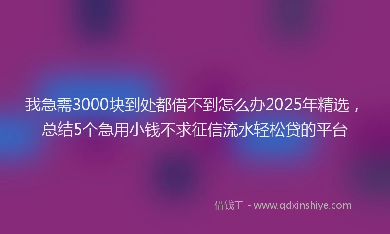 我急需3000块到处都借不到怎么办2025年精选，总结5个急用小钱不求征信流水轻松贷的平台