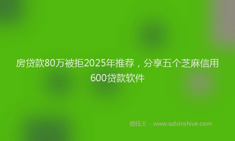 房贷款80万被拒2025年推荐，分享五个芝麻信用600贷款软件