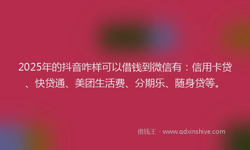 2025年的抖音咋样可以借钱到微信有：信用卡贷、快贷通、美团生活费、分期乐、随身贷等。