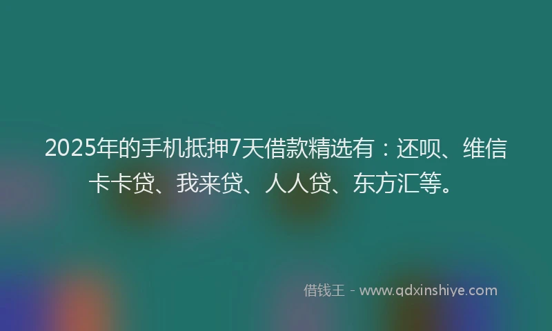 2025年的手机抵押7天借款精选有：还呗、维信卡卡贷、我来贷、人人贷、东方汇等。