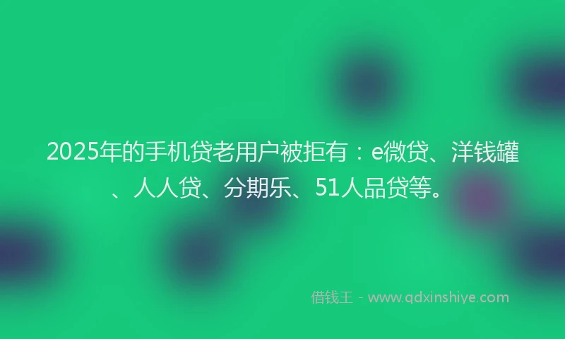 2025年的手机贷老用户被拒有：e微贷、洋钱罐、人人贷、分期乐、51人品贷等。