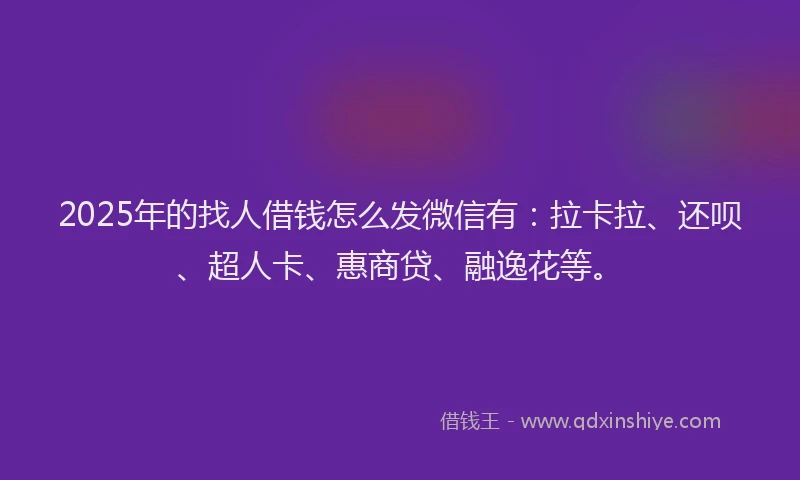 2025年的找人借钱怎么发微信有：拉卡拉、还呗、超人卡、惠商贷、融逸花等。
