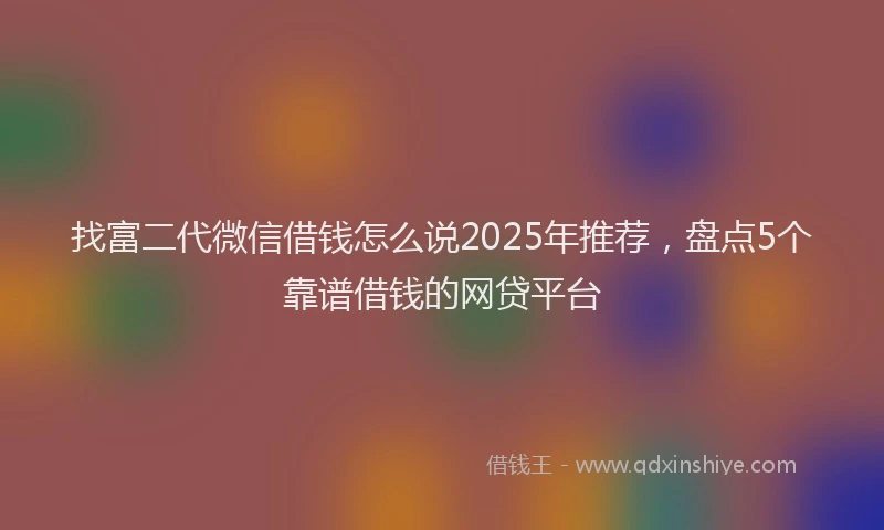 找富二代微信借钱怎么说2025年推荐，盘点5个靠谱借钱的网贷平台