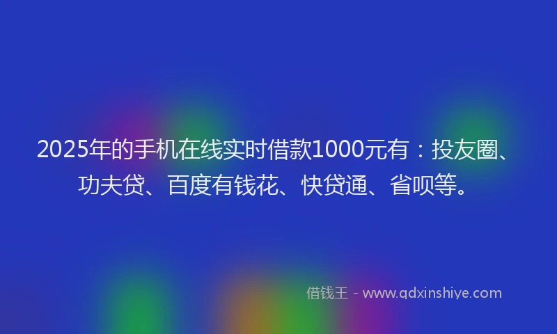 2025年的手机在线实时借款1000元有：投友圈、功夫贷、百度有钱花、快贷通、省呗等。