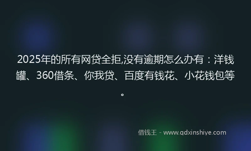 2025年的所有网贷全拒,没有逾期怎么办有：洋钱罐、360借条、你我贷、百度有钱花、小花钱包等。