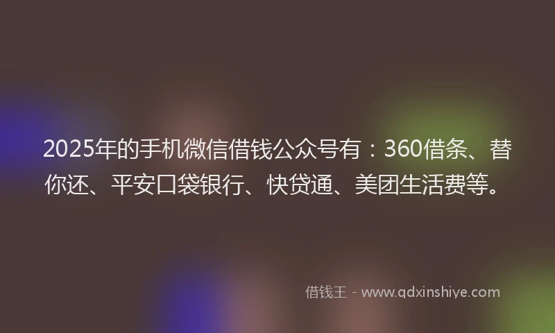 2025年的手机微信借钱公众号有：360借条、替你还、平安口袋银行、快贷通、美团生活费等。