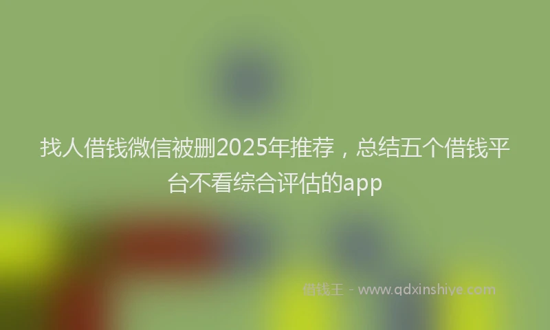 找人借钱微信被删2025年推荐，总结五个借钱平台不看综合评估的app