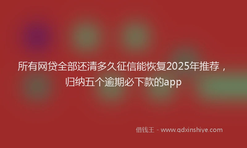 所有网贷全部还清多久征信能恢复2025年推荐，归纳五个逾期必下款的app