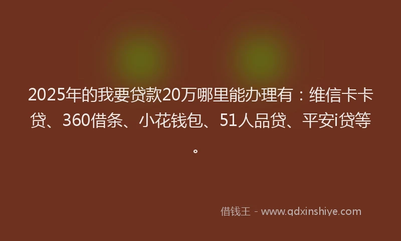 2025年的我要贷款20万哪里能办理有：维信卡卡贷、360借条、小花钱包、51人品贷、平安i贷等。