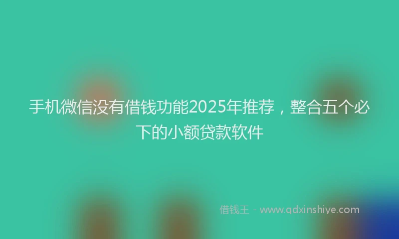 手机微信没有借钱功能2025年推荐，整合五个必下的小额贷款软件