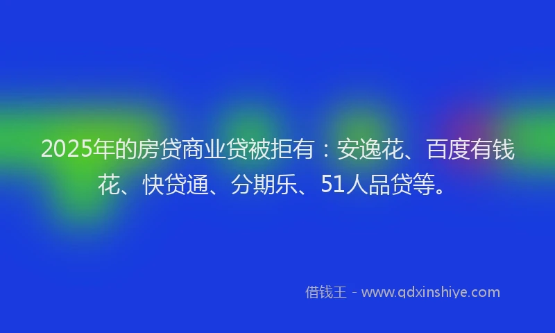 2025年的房贷商业贷被拒有：安逸花、百度有钱花、快贷通、分期乐、51人品贷等。