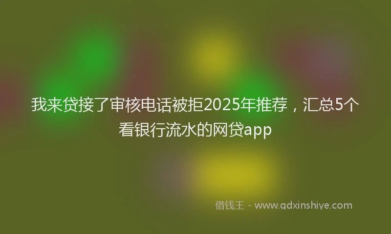 我来贷接了审核电话被拒2025年推荐，汇总5个看银行流水的网贷app
