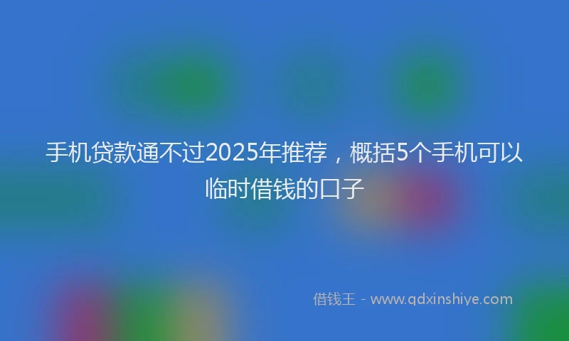手机贷款通不过2025年推荐，概括5个手机可以临时借钱的口子