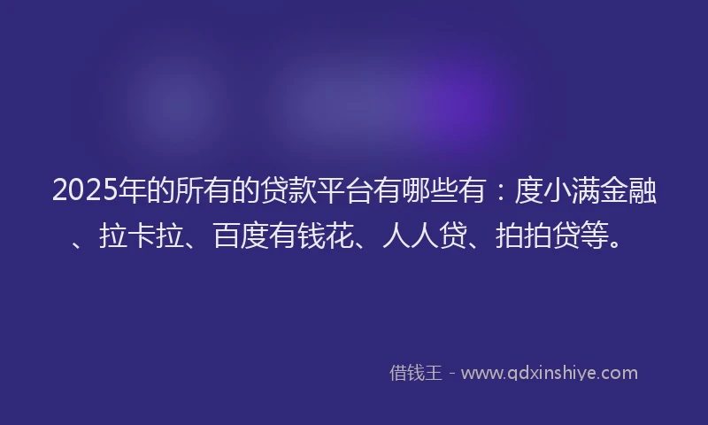 2025年的所有的贷款平台有哪些有：度小满金融、拉卡拉、百度有钱花、人人贷、拍拍贷等。