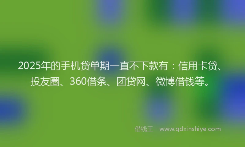 2025年的手机贷单期一直不下款有：信用卡贷、投友圈、360借条、团贷网、微博借钱等。