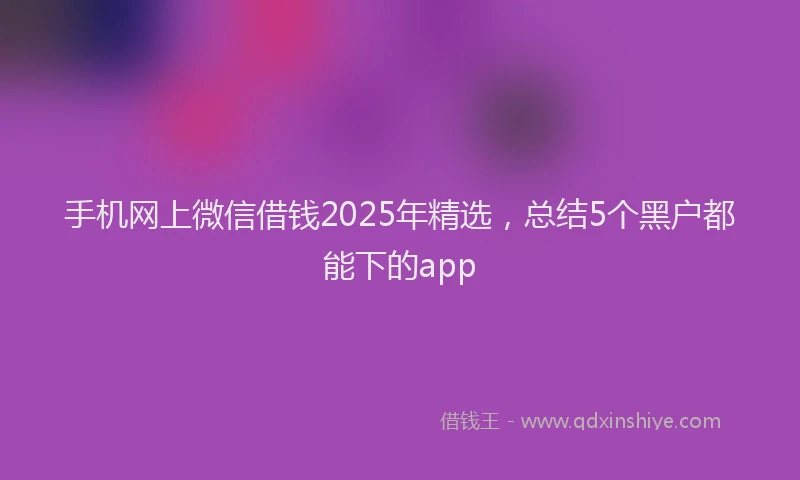 手机网上微信借钱2025年精选，总结5个黑户都能下的app