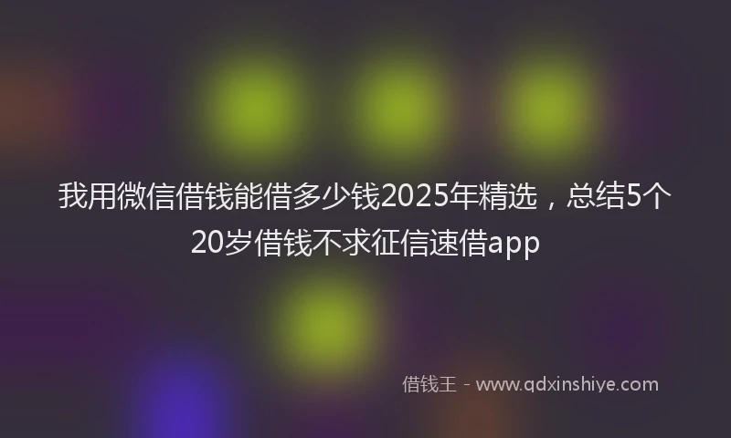 我用微信借钱能借多少钱2025年精选，总结5个20岁借钱不求征信速借app