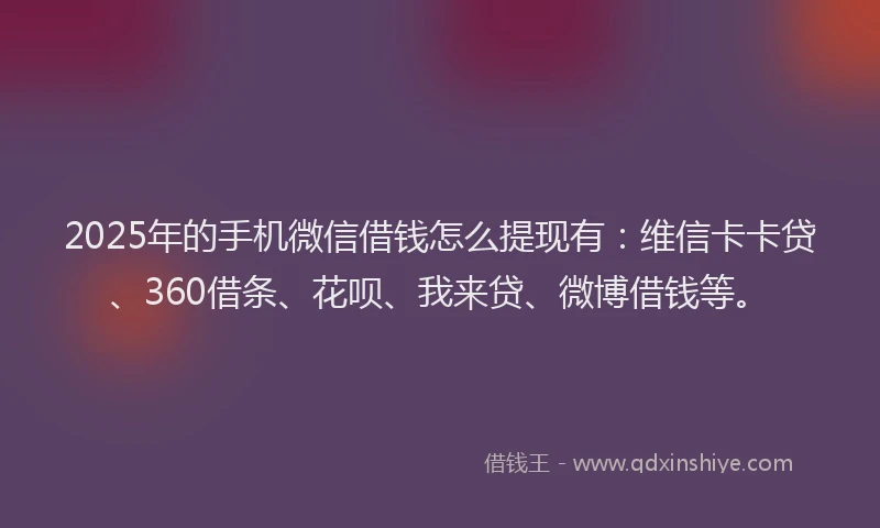 2025年的手机微信借钱怎么提现有：维信卡卡贷、360借条、花呗、我来贷、微博借钱等。