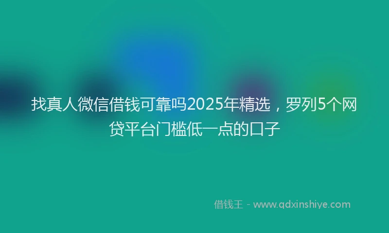 找真人微信借钱可靠吗2025年精选，罗列5个网贷平台门槛低一点的口子