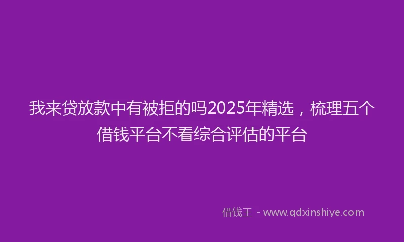 我来贷放款中有被拒的吗2025年精选，梳理五个借钱平台不看综合评估的平台