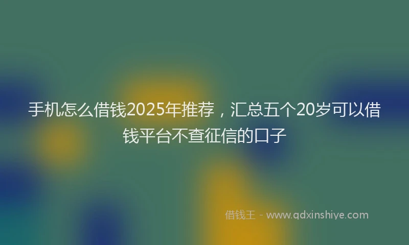 手机怎么借钱2025年推荐，汇总五个20岁可以借钱平台不查征信的口子