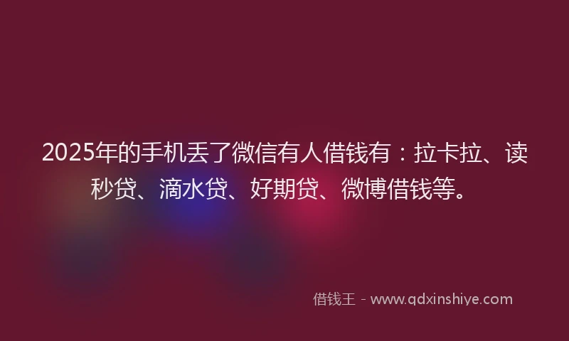 2025年的手机丢了微信有人借钱有：拉卡拉、读秒贷、滴水贷、好期贷、微博借钱等。