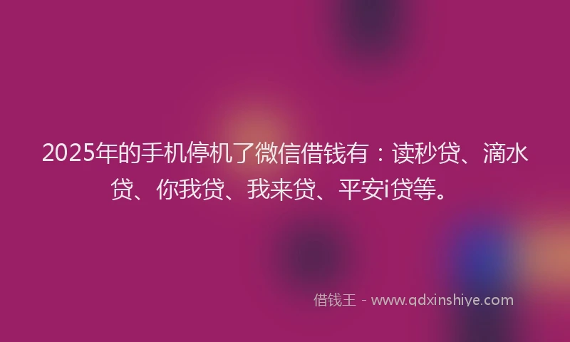 2025年的手机停机了微信借钱有：读秒贷、滴水贷、你我贷、我来贷、平安i贷等。