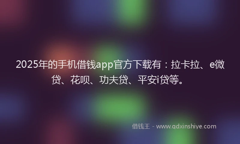 2025年的手机借钱app官方下载有：拉卡拉、e微贷、花呗、功夫贷、平安i贷等。
