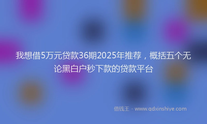我想借5万元贷款36期2025年推荐，概括五个无论黑白户秒下款的贷款平台