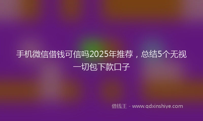 手机微信借钱可信吗2025年推荐，总结5个无视一切包下款口子
