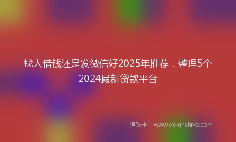 找人借钱还是发微信好2025年推荐，整理5个2024最新贷款平台