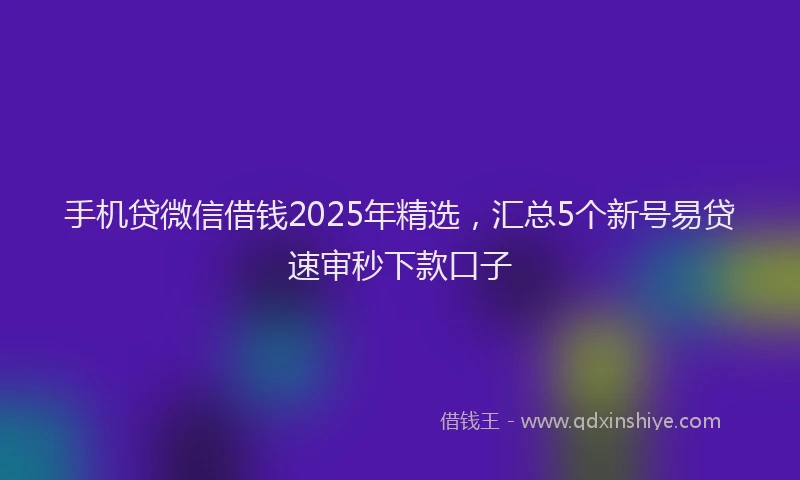 手机贷微信借钱2025年精选，汇总5个新号易贷速审秒下款口子